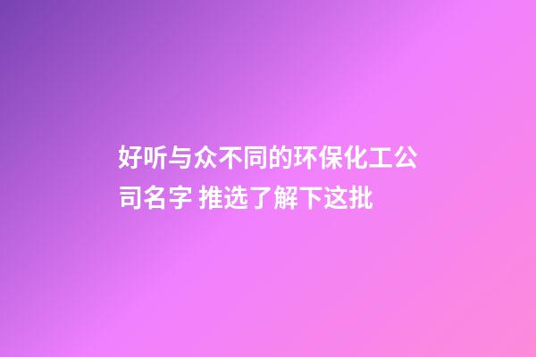 好听与众不同的环保化工公司名字 推选了解下这批-第1张-公司起名-玄机派